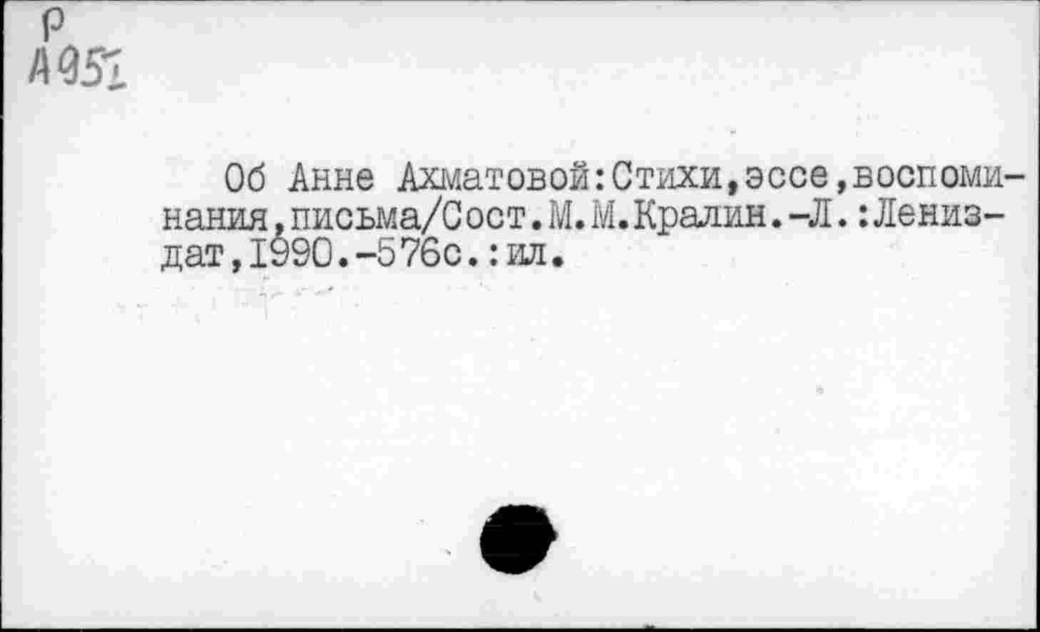 ﻿р
А 051
Об Анне Ахматовой:Стихи,эссе,воспоминания . письма/С ост. М. М. Кралин. -Л.: Дениз-дат, 1990.-5 76сил.